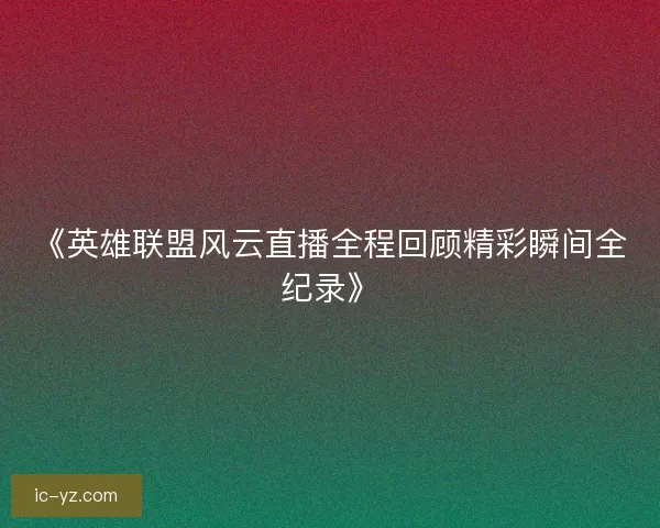 《英雄聯(lián)盟風(fēng)云直播全程回顧精彩瞬間全紀(jì)錄》
