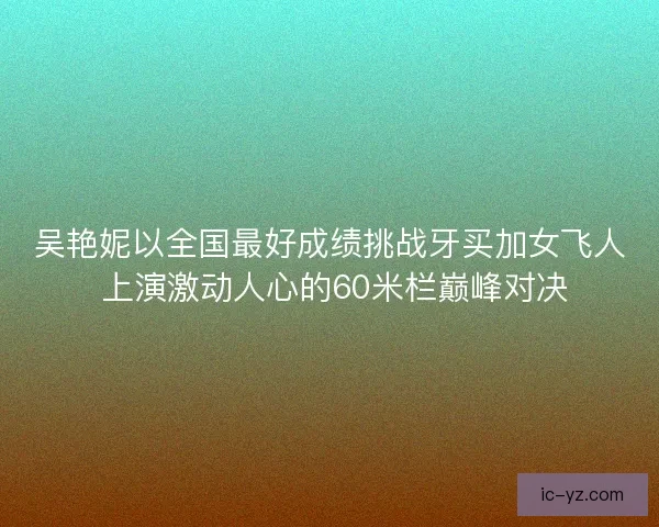 吴艳妮以全国最好成绩挑战牙买加女飞人 上演激动人心的60米栏巅峰对决
