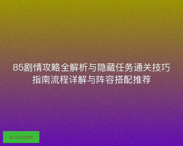 85剧情攻略全解析与隐藏任务通关技巧指南流程详解与阵容搭配推荐 85剧情攻略全解析与隐藏任务通关技巧指南流程详解与阵容搭配推荐