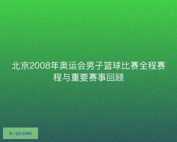 北京2008年奥运会男子篮球比赛全程赛程与重要赛事回顾 北京2008年奥运会男子篮球比赛全程赛程与重要赛事回顾