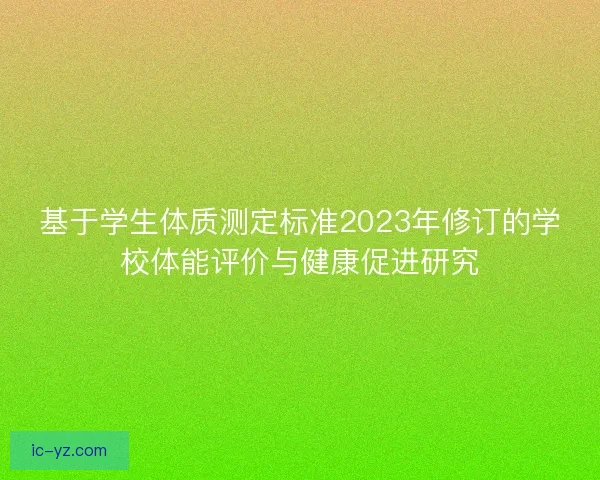 基于学生体质测定标准2023年修订的学校体能评价与健康促进研究