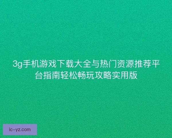 3g手机游戏下载大全与热门资源推荐平台指南轻松畅玩攻略实用版