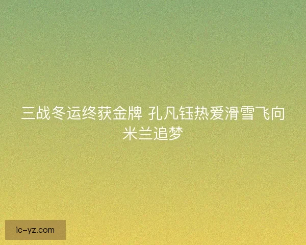 三战冬运终获金牌 孔凡钰热爱滑雪飞向米兰追梦 三战冬运终获金牌 孔凡钰热爱滑雪飞向米兰追梦