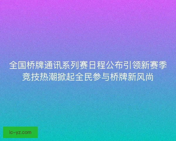 全国桥牌通讯系列赛日程公布引领新赛季竞技热潮掀起全民参与桥牌新风尚 全国桥牌通讯系列赛日程公布引领新赛季竞技热潮掀起全民参与桥牌新风尚
