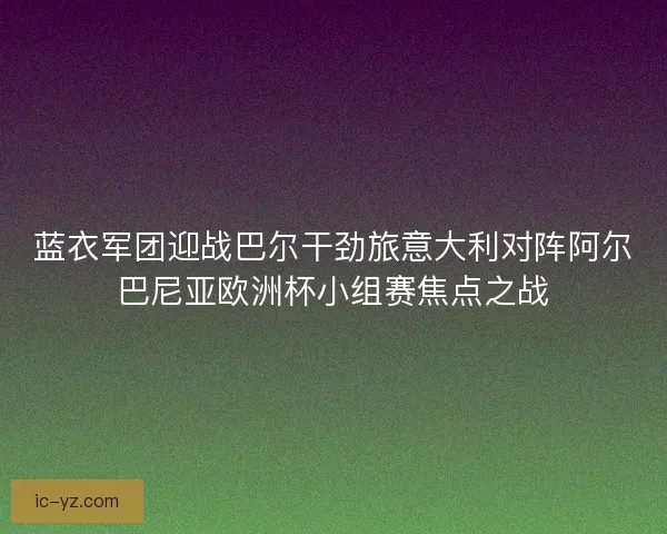 蓝衣军团迎战巴尔干劲旅意大利对阵阿尔巴尼亚欧洲杯小组赛焦点之战 蓝衣军团迎战巴尔干劲旅意大利对阵阿尔巴尼亚欧洲杯小组赛焦点之战