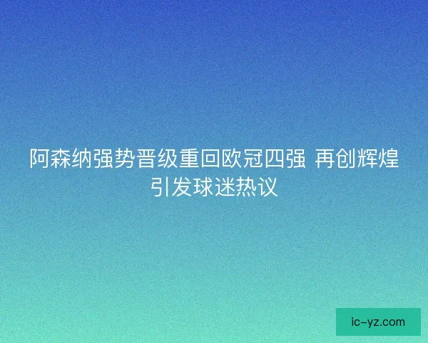 阿森纳强势晋级重回欧冠四强 再创辉煌引发球迷热议