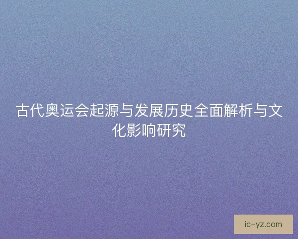 古代奥运会起源与发展历史全面解析与文化影响研究