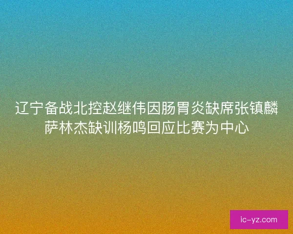 辽宁备战北控赵继伟因肠胃炎缺席张镇麟萨林杰缺训杨鸣回应比赛为中心