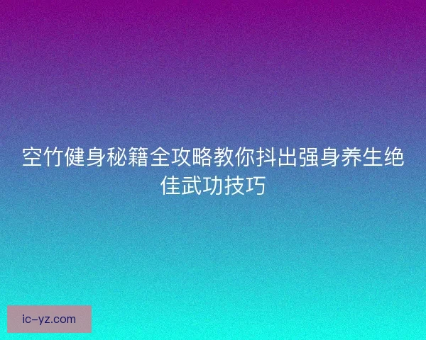 空竹健身秘籍全攻略教你抖出强身养生绝佳武功技巧