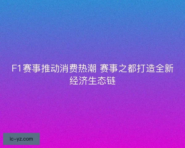 F1赛事推动消费热潮 赛事之都打造全新经济生态链