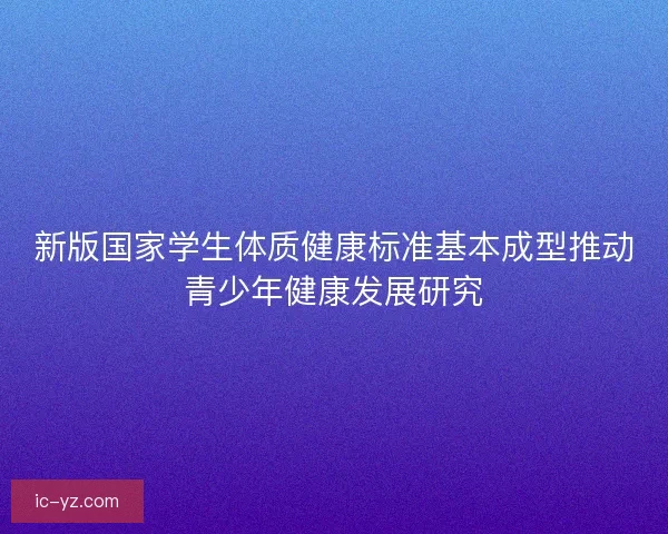 新版国家学生体质健康标准基本成型推动青少年健康发展研究