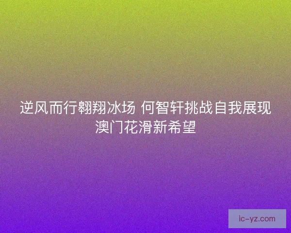 逆风而行翱翔冰场 何智轩挑战自我展现澳门花滑新希望