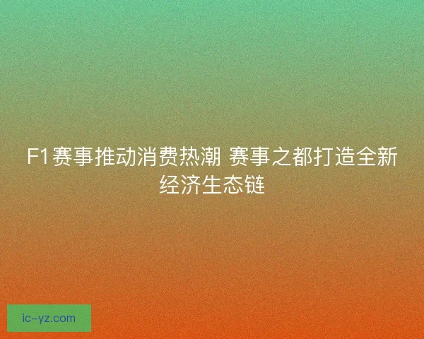 F1赛事推动消费热潮 赛事之都打造全新经济生态链