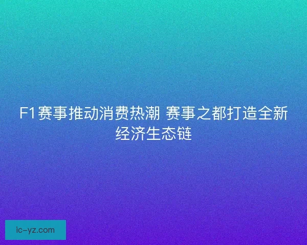 F1赛事推动消费热潮 赛事之都打造全新经济生态链
