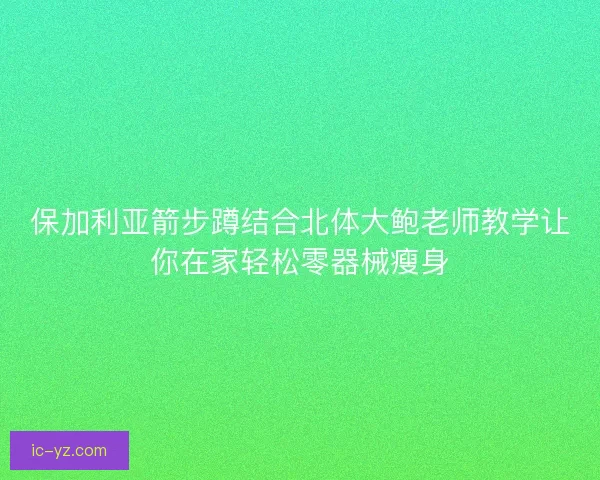 保加利亚箭步蹲结合北体大鲍老师教学让你在家轻松零器械瘦身