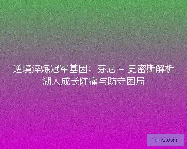 逆境淬炼冠军基因：芬尼 - 史密斯解析湖人成长阵痛与防守困局