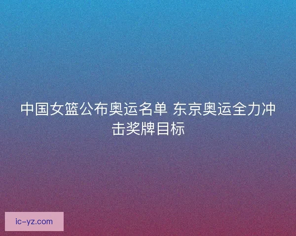 中国女篮公布奥运名单 东京奥运全力冲击奖牌目标