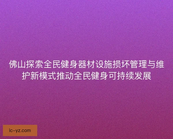 佛山探索全民健身器材设施损坏管理与维护新模式推动全民健身可持续发展