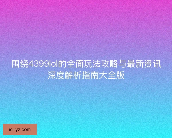 围绕4399lol的全面玩法攻略与最新资讯深度解析指南大全版 围绕4399lol的全面玩法攻略与最新资讯深度解析指南大全版