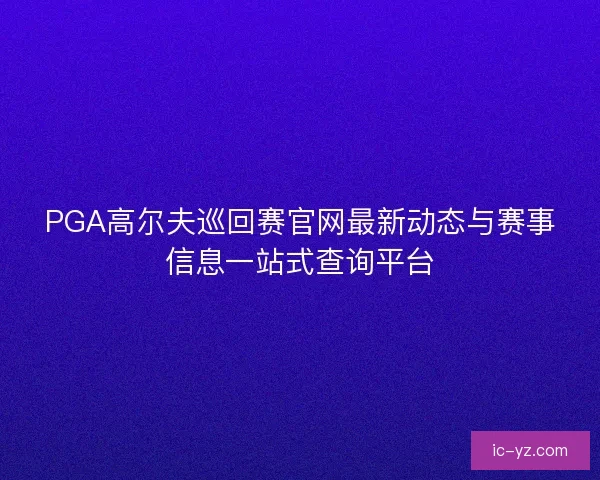 PGA高尔夫巡回赛官网最新动态与赛事信息一站式查询平台