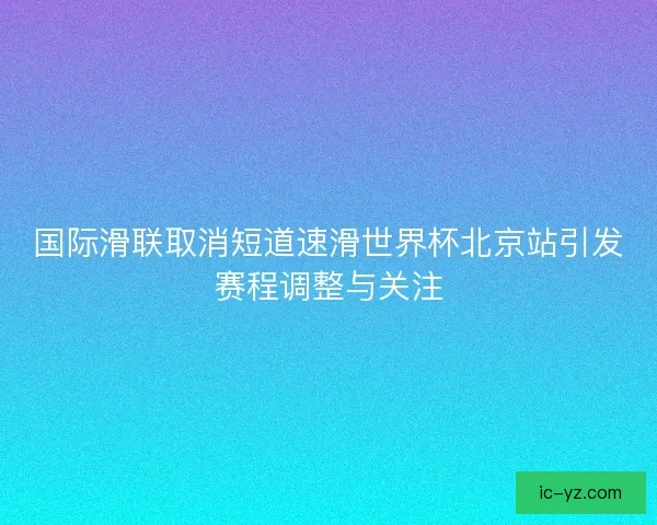 国际滑联取消短道速滑世界杯北京站引发赛程调整与关注