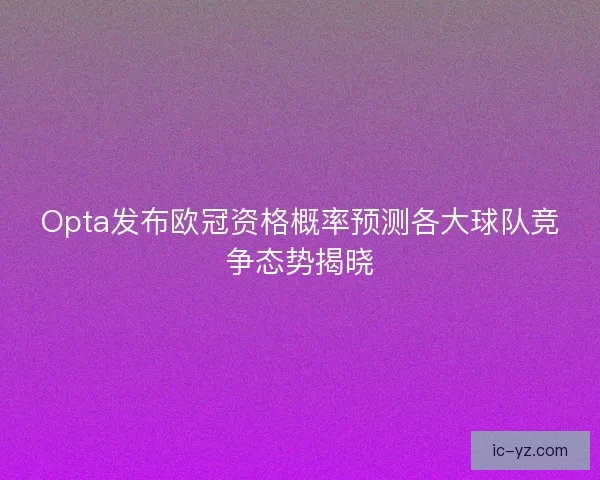 Opta发布欧冠资格概率预测各大球队竞争态势揭晓