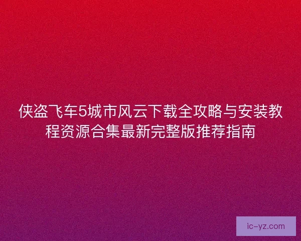 侠盗飞车5城市风云下载全攻略与安装教程资源合集最新完整版推荐指南