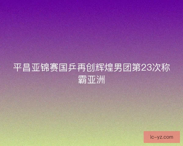 平昌亚锦赛国乒再创辉煌男团第23次称霸亚洲