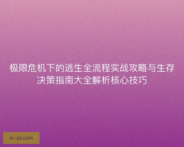 极限危机下的逃生全流程实战攻略与生存决策指南大全解析核心技巧